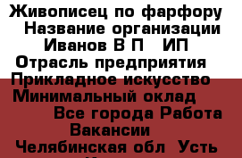 Живописец по фарфору › Название организации ­ Иванов В.П., ИП › Отрасль предприятия ­ Прикладное искусство › Минимальный оклад ­ 30 000 - Все города Работа » Вакансии   . Челябинская обл.,Усть-Катав г.